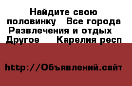 Найдите свою половинку - Все города Развлечения и отдых » Другое   . Карелия респ.